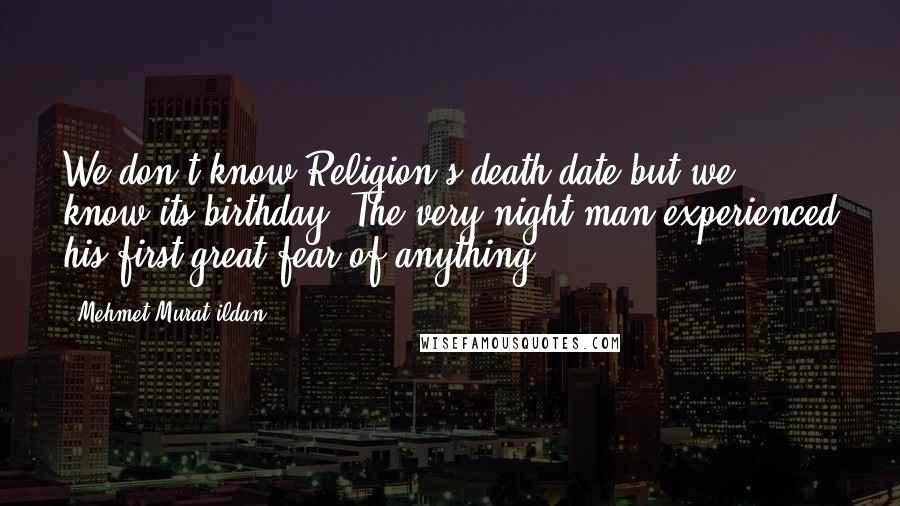 Mehmet Murat Ildan Quotes: We don't know Religion's death date but we know its birthday: The very night man experienced his first great fear of anything!