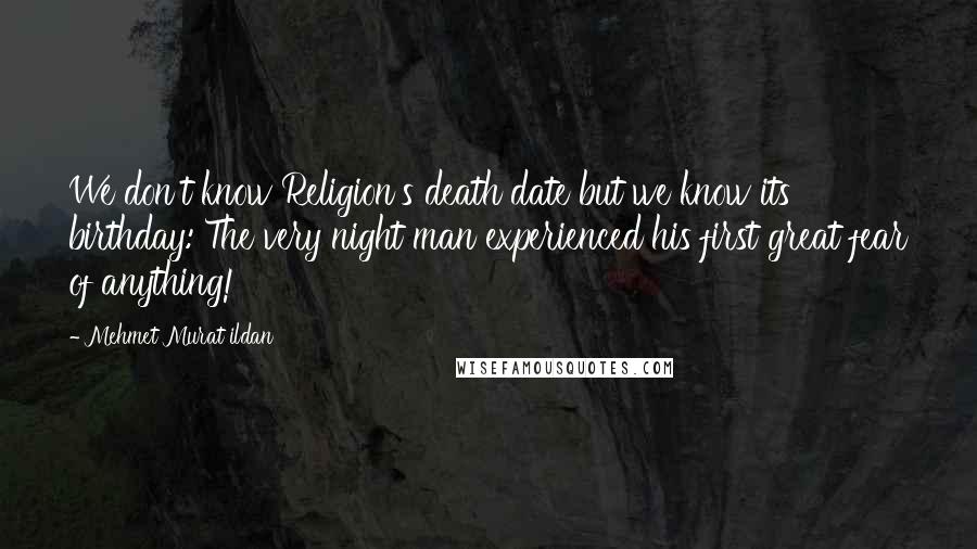 Mehmet Murat Ildan Quotes: We don't know Religion's death date but we know its birthday: The very night man experienced his first great fear of anything!