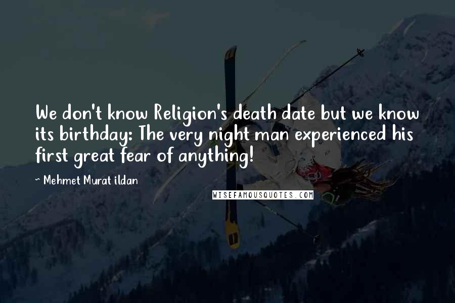 Mehmet Murat Ildan Quotes: We don't know Religion's death date but we know its birthday: The very night man experienced his first great fear of anything!