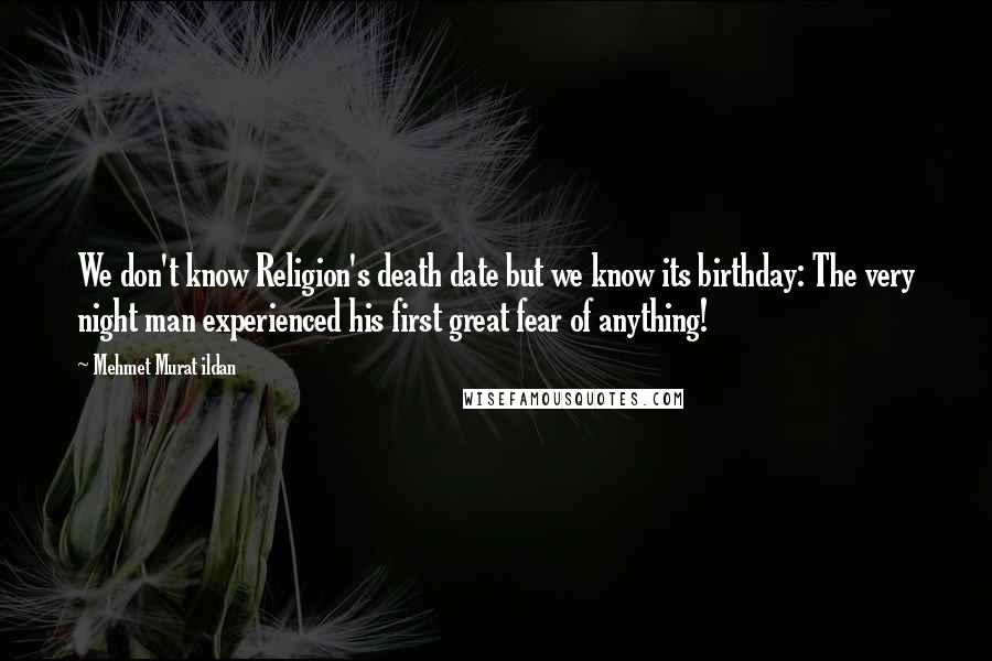 Mehmet Murat Ildan Quotes: We don't know Religion's death date but we know its birthday: The very night man experienced his first great fear of anything!