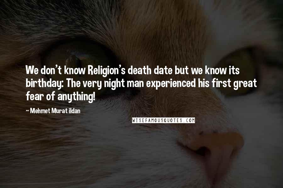 Mehmet Murat Ildan Quotes: We don't know Religion's death date but we know its birthday: The very night man experienced his first great fear of anything!