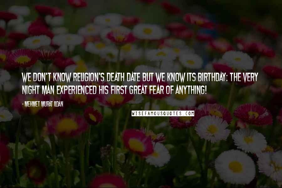 Mehmet Murat Ildan Quotes: We don't know Religion's death date but we know its birthday: The very night man experienced his first great fear of anything!