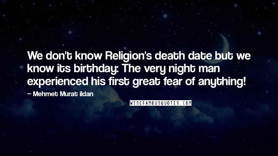 Mehmet Murat Ildan Quotes: We don't know Religion's death date but we know its birthday: The very night man experienced his first great fear of anything!