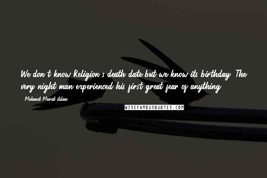 Mehmet Murat Ildan Quotes: We don't know Religion's death date but we know its birthday: The very night man experienced his first great fear of anything!