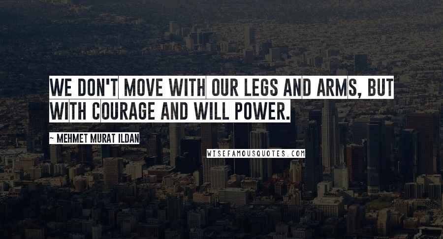 Mehmet Murat Ildan Quotes: We don't move with our legs and arms, but with courage and will power.