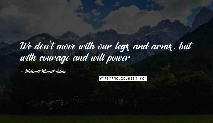 Mehmet Murat Ildan Quotes: We don't move with our legs and arms, but with courage and will power.