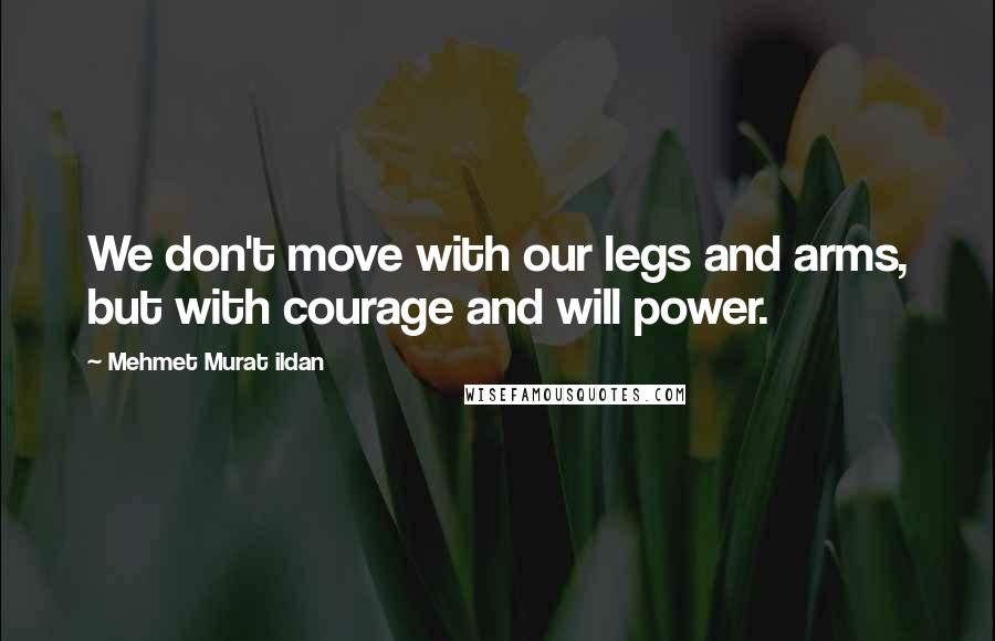 Mehmet Murat Ildan Quotes: We don't move with our legs and arms, but with courage and will power.