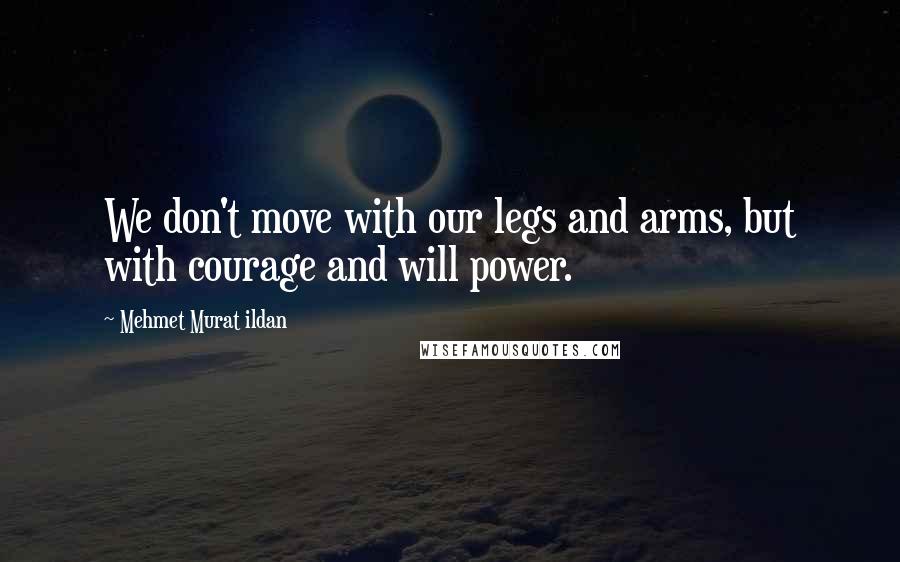 Mehmet Murat Ildan Quotes: We don't move with our legs and arms, but with courage and will power.