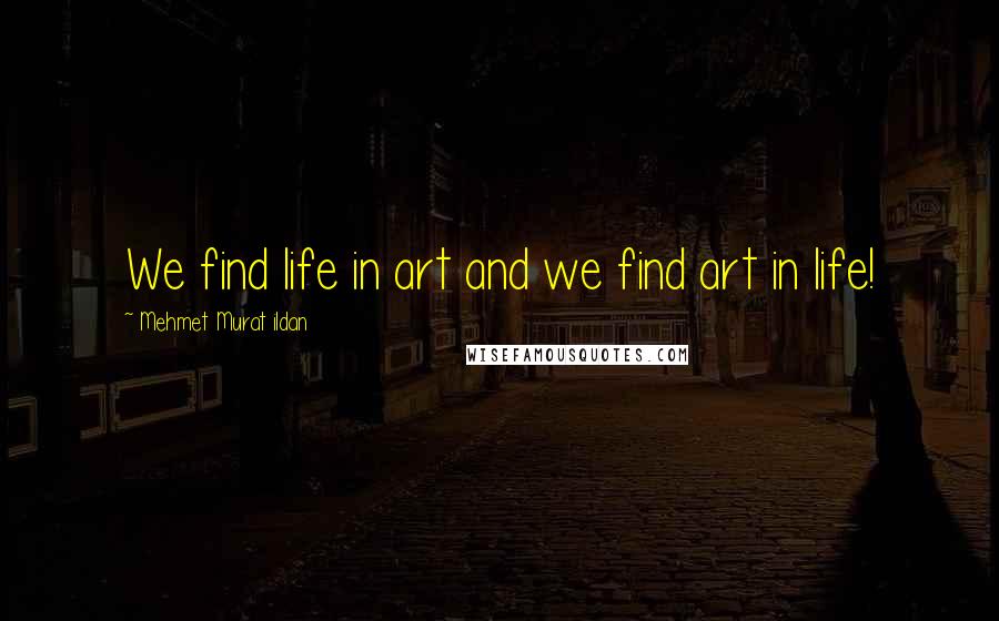 Mehmet Murat Ildan Quotes: We find life in art and we find art in life!