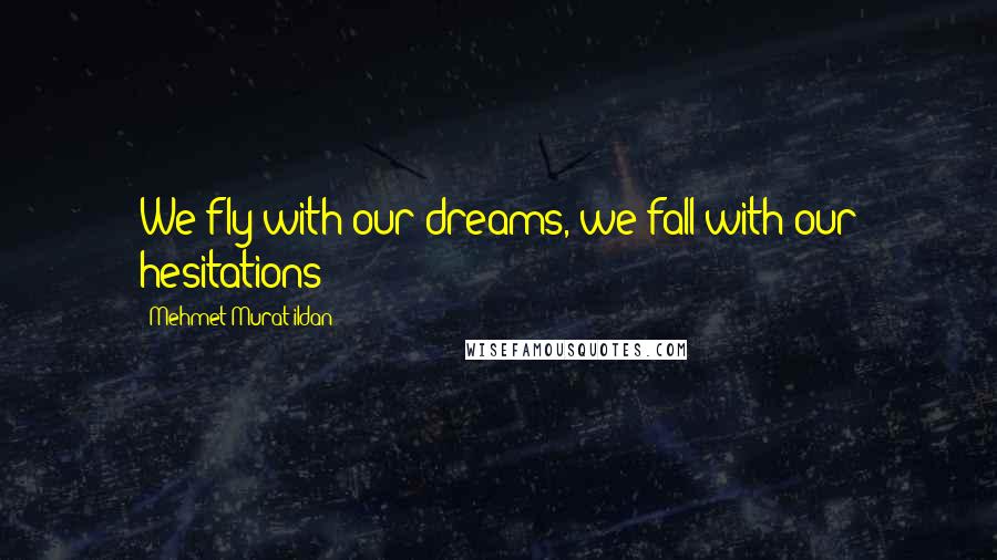 Mehmet Murat Ildan Quotes: We fly with our dreams, we fall with our hesitations!