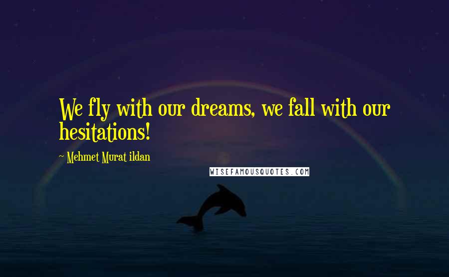 Mehmet Murat Ildan Quotes: We fly with our dreams, we fall with our hesitations!