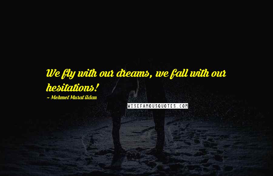 Mehmet Murat Ildan Quotes: We fly with our dreams, we fall with our hesitations!