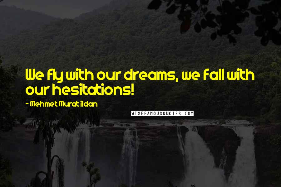 Mehmet Murat Ildan Quotes: We fly with our dreams, we fall with our hesitations!