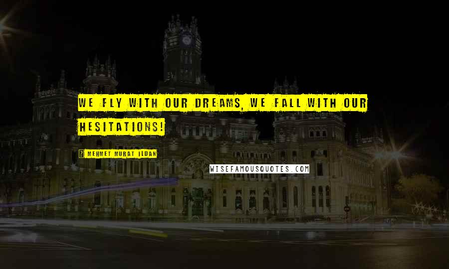 Mehmet Murat Ildan Quotes: We fly with our dreams, we fall with our hesitations!