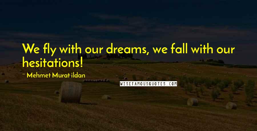 Mehmet Murat Ildan Quotes: We fly with our dreams, we fall with our hesitations!