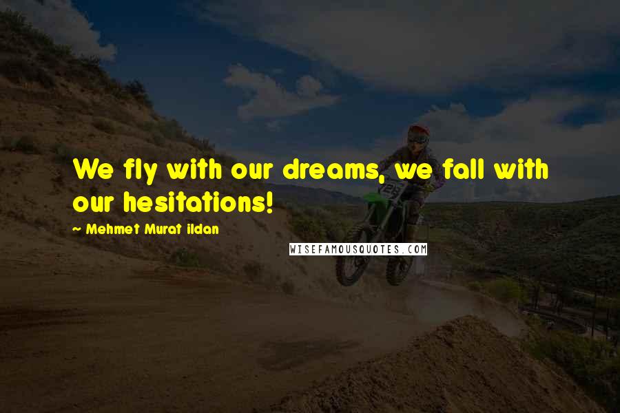 Mehmet Murat Ildan Quotes: We fly with our dreams, we fall with our hesitations!