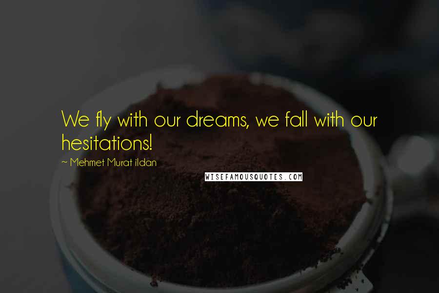 Mehmet Murat Ildan Quotes: We fly with our dreams, we fall with our hesitations!