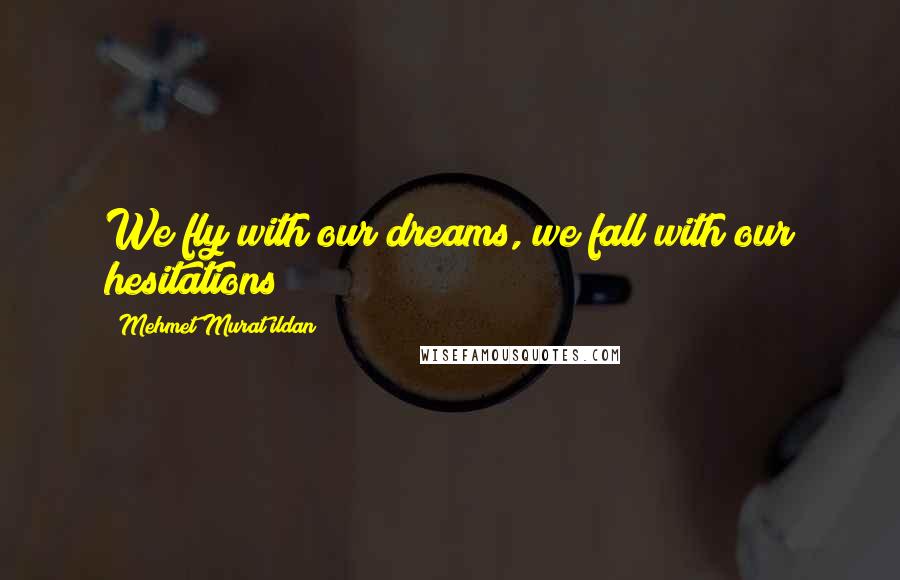 Mehmet Murat Ildan Quotes: We fly with our dreams, we fall with our hesitations!