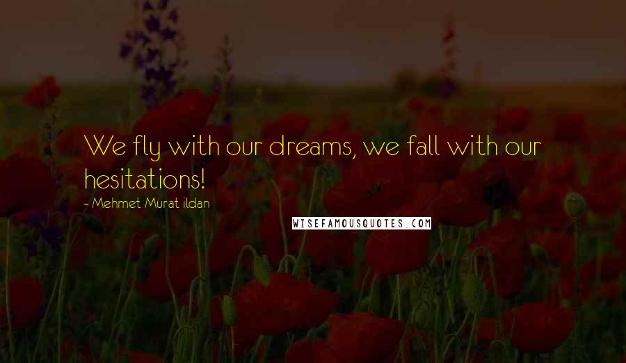 Mehmet Murat Ildan Quotes: We fly with our dreams, we fall with our hesitations!