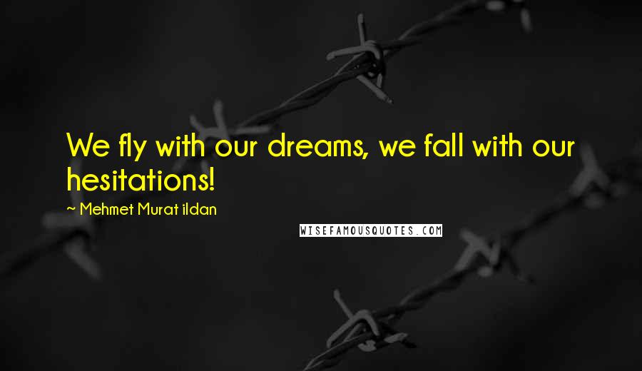 Mehmet Murat Ildan Quotes: We fly with our dreams, we fall with our hesitations!