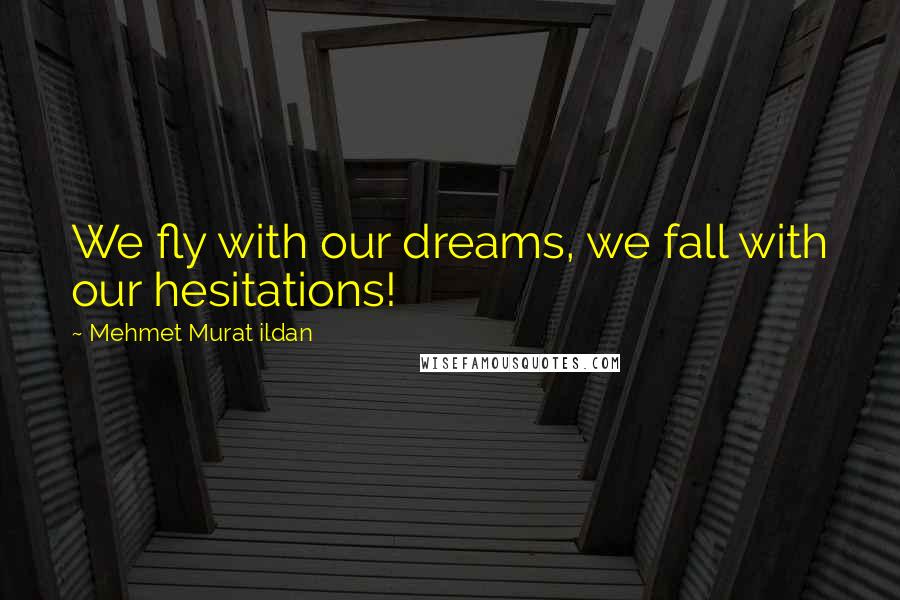 Mehmet Murat Ildan Quotes: We fly with our dreams, we fall with our hesitations!