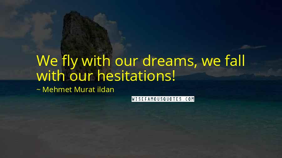 Mehmet Murat Ildan Quotes: We fly with our dreams, we fall with our hesitations!