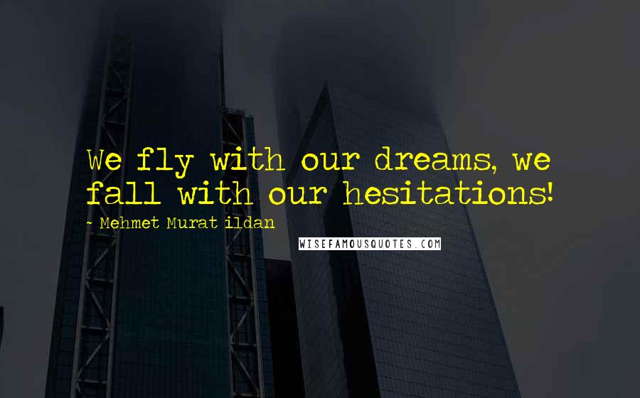Mehmet Murat Ildan Quotes: We fly with our dreams, we fall with our hesitations!