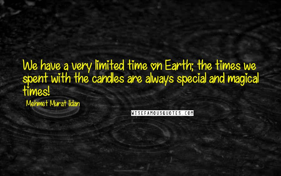 Mehmet Murat Ildan Quotes: We have a very limited time on Earth; the times we spent with the candles are always special and magical times!