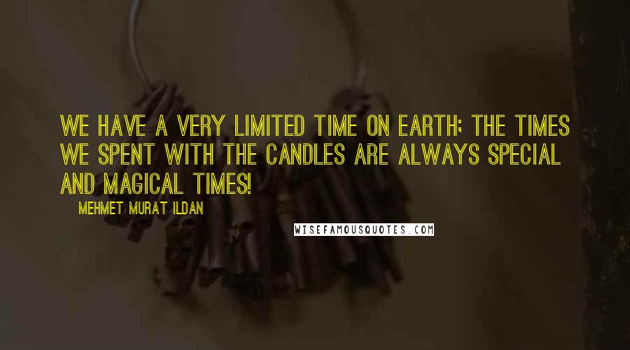 Mehmet Murat Ildan Quotes: We have a very limited time on Earth; the times we spent with the candles are always special and magical times!