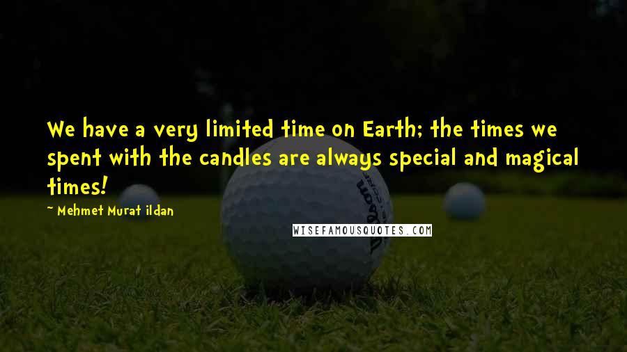 Mehmet Murat Ildan Quotes: We have a very limited time on Earth; the times we spent with the candles are always special and magical times!