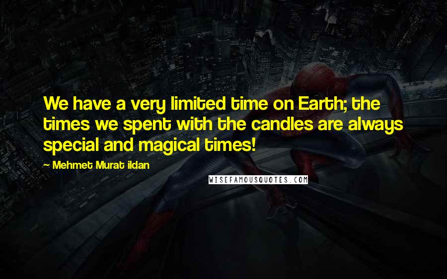 Mehmet Murat Ildan Quotes: We have a very limited time on Earth; the times we spent with the candles are always special and magical times!