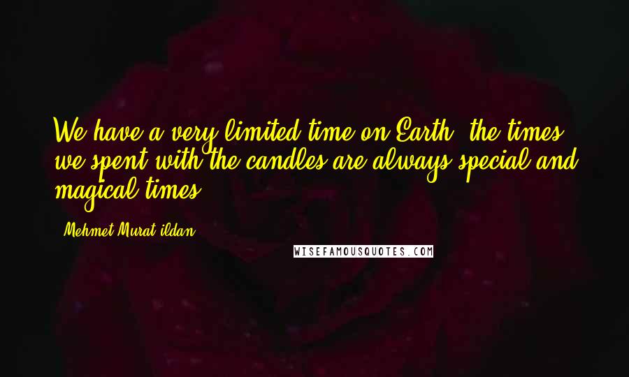 Mehmet Murat Ildan Quotes: We have a very limited time on Earth; the times we spent with the candles are always special and magical times!