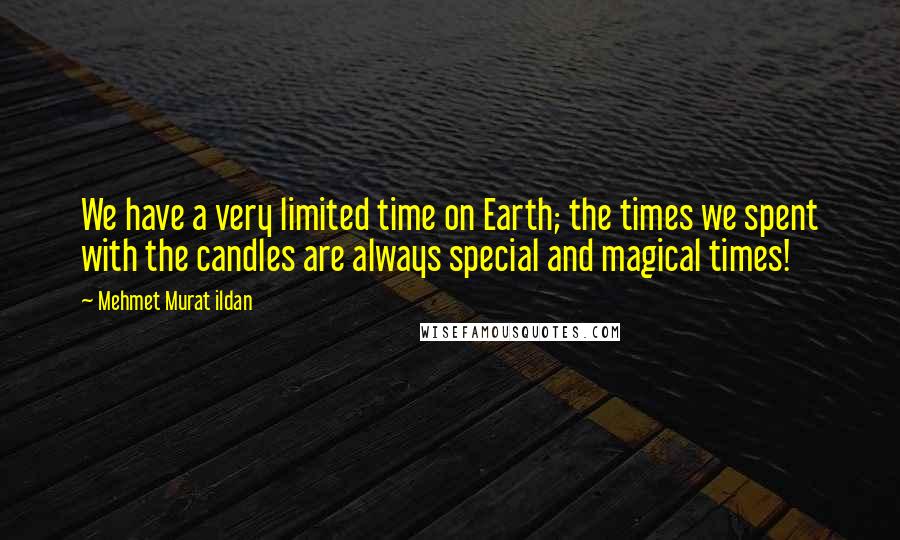 Mehmet Murat Ildan Quotes: We have a very limited time on Earth; the times we spent with the candles are always special and magical times!