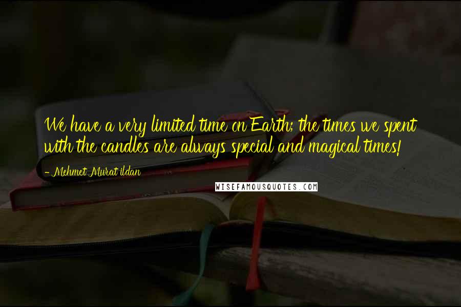 Mehmet Murat Ildan Quotes: We have a very limited time on Earth; the times we spent with the candles are always special and magical times!