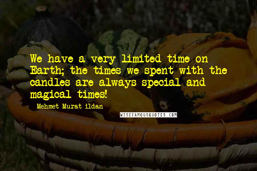 Mehmet Murat Ildan Quotes: We have a very limited time on Earth; the times we spent with the candles are always special and magical times!