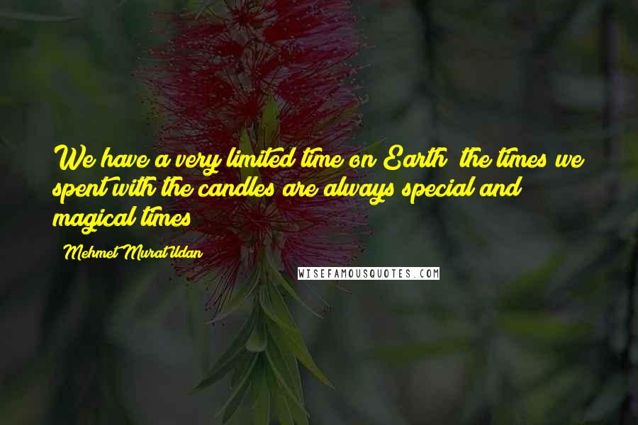 Mehmet Murat Ildan Quotes: We have a very limited time on Earth; the times we spent with the candles are always special and magical times!