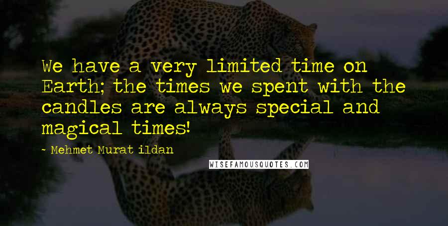Mehmet Murat Ildan Quotes: We have a very limited time on Earth; the times we spent with the candles are always special and magical times!