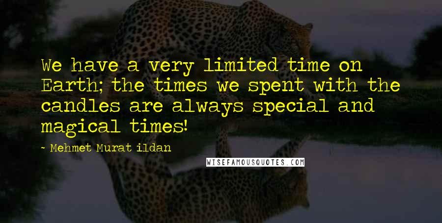 Mehmet Murat Ildan Quotes: We have a very limited time on Earth; the times we spent with the candles are always special and magical times!