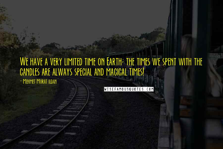 Mehmet Murat Ildan Quotes: We have a very limited time on Earth; the times we spent with the candles are always special and magical times!