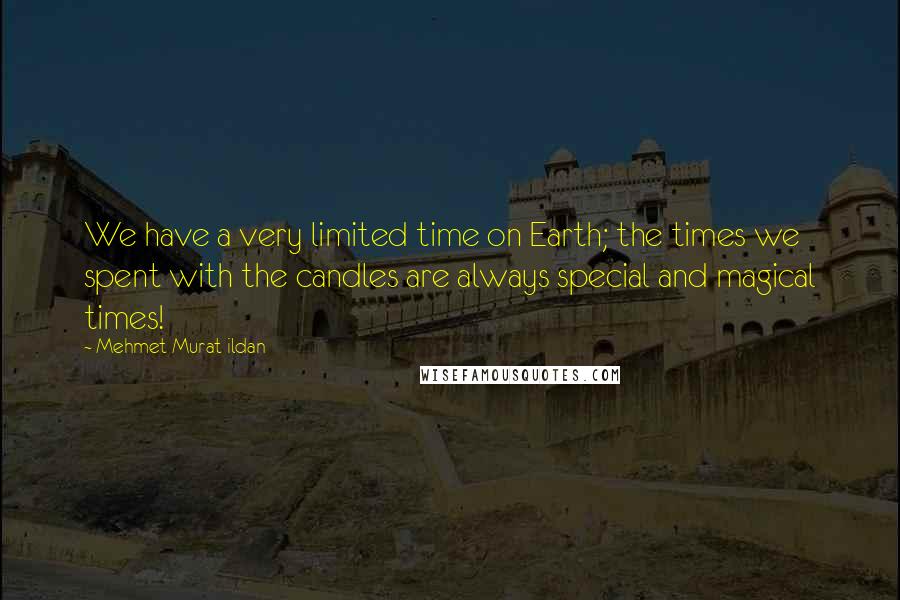 Mehmet Murat Ildan Quotes: We have a very limited time on Earth; the times we spent with the candles are always special and magical times!