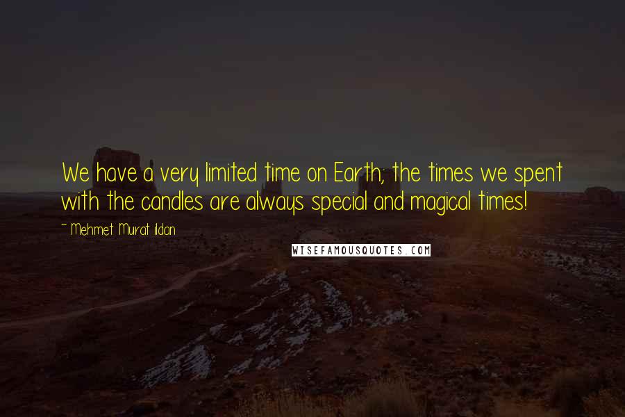 Mehmet Murat Ildan Quotes: We have a very limited time on Earth; the times we spent with the candles are always special and magical times!