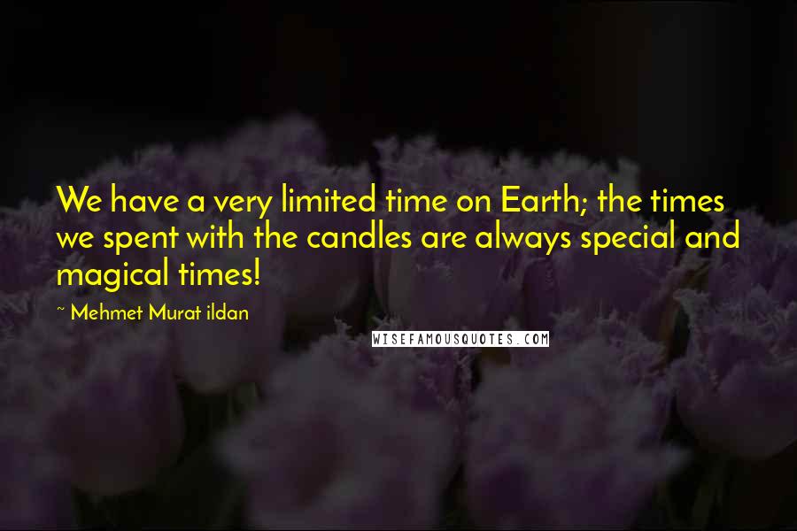 Mehmet Murat Ildan Quotes: We have a very limited time on Earth; the times we spent with the candles are always special and magical times!