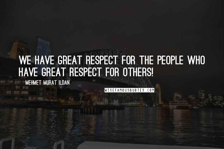 Mehmet Murat Ildan Quotes: We have great respect for the people who have great respect for others!