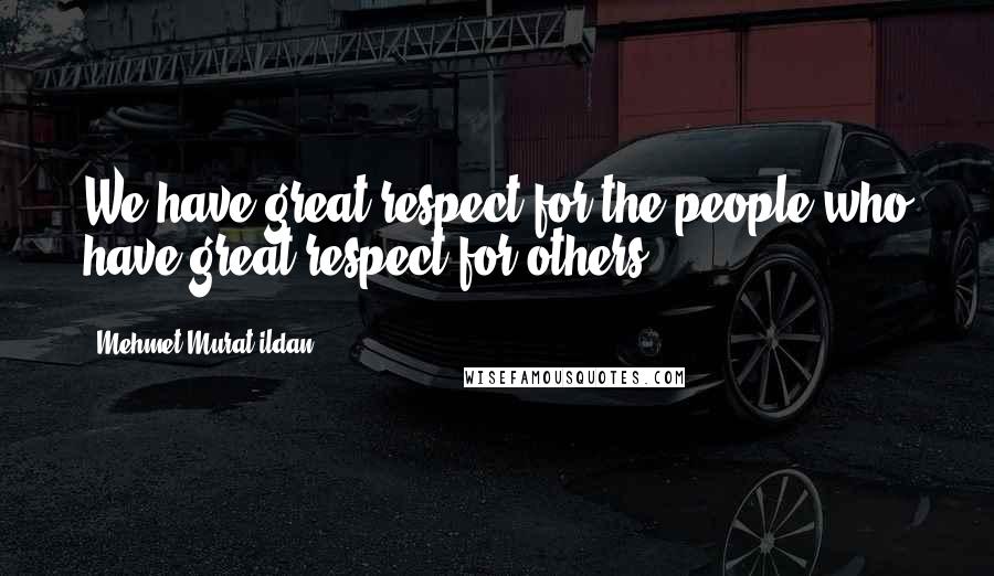 Mehmet Murat Ildan Quotes: We have great respect for the people who have great respect for others!