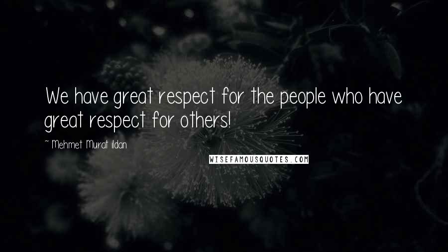 Mehmet Murat Ildan Quotes: We have great respect for the people who have great respect for others!