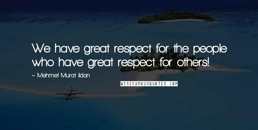 Mehmet Murat Ildan Quotes: We have great respect for the people who have great respect for others!