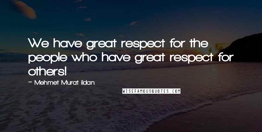 Mehmet Murat Ildan Quotes: We have great respect for the people who have great respect for others!