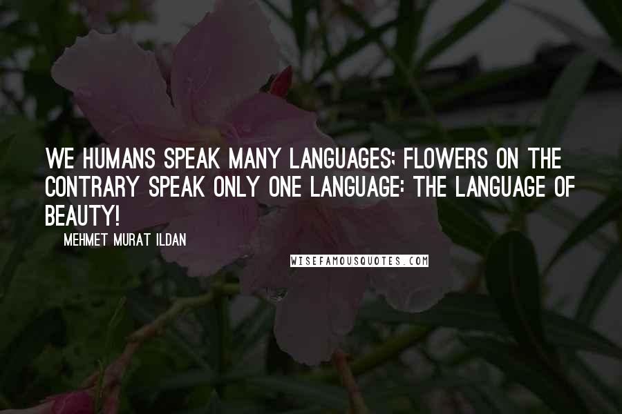 Mehmet Murat Ildan Quotes: We humans speak many languages; flowers on the contrary speak only one language: The language of beauty!