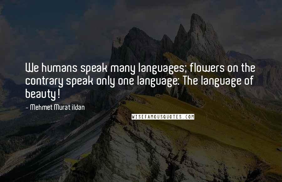 Mehmet Murat Ildan Quotes: We humans speak many languages; flowers on the contrary speak only one language: The language of beauty!