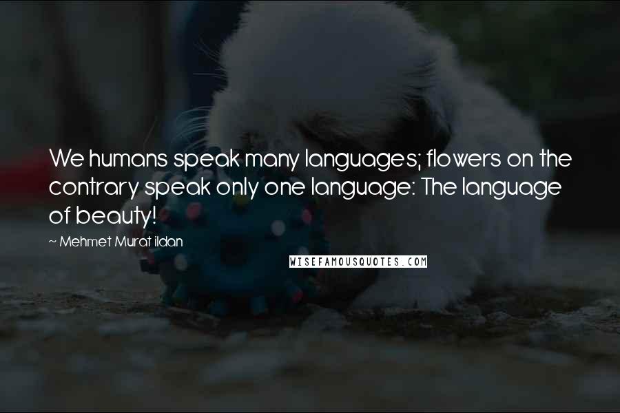 Mehmet Murat Ildan Quotes: We humans speak many languages; flowers on the contrary speak only one language: The language of beauty!